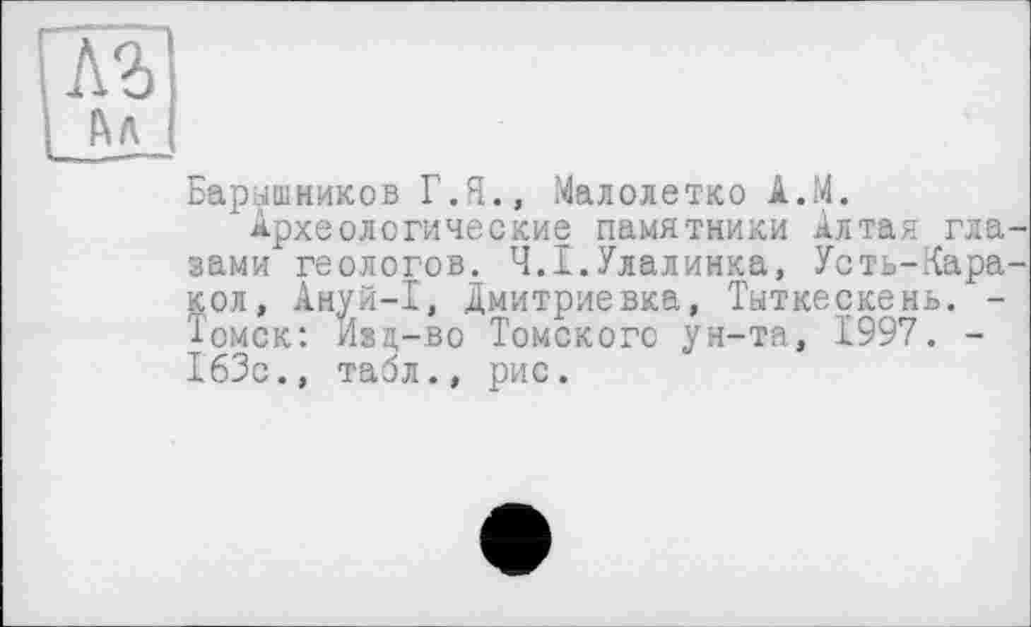 ﻿Барышников Г.Я., Малолетко А.М.
Археологические памятники Алтая глазами геологов. Ч.І.Улалинка, Усть-Кара-кол, Ануй-I, Дмитриевка, Тыткескень. -їомск: Изд-во Томского ун-та, 1997. -163с., табл., рис.